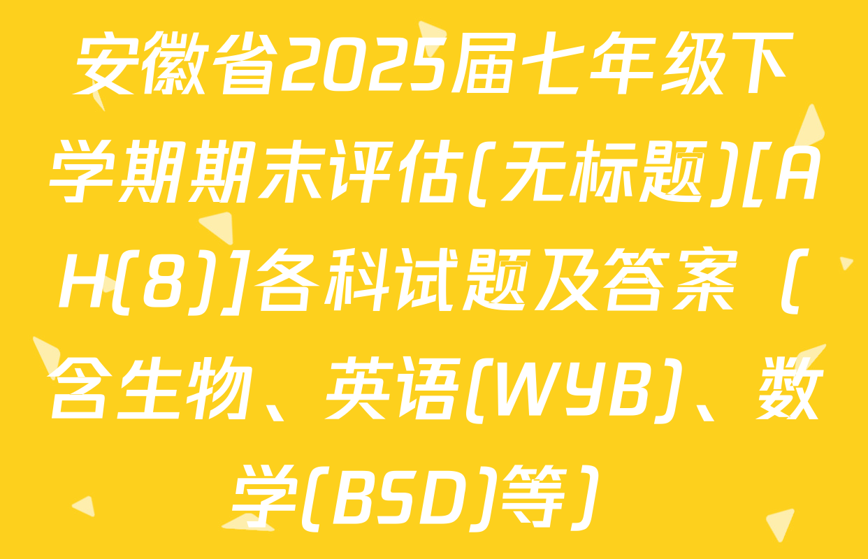 安徽省2025届七年级下学期期末评估(无标题)[AH(8)]各科试题及答案（含生物、英语(WYB)、数学(BSD)等）