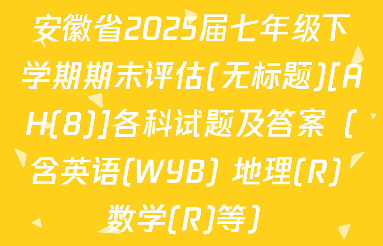 安徽省2025届七年级下学期期末评估(无标题)[AH(8)]各科试题及答案（含英语(WYB) 地理(R) 数学(R)等）