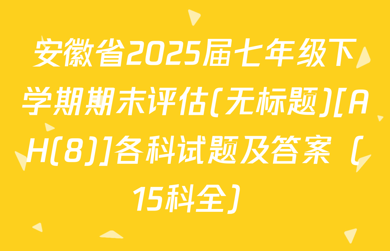 安徽省2025届七年级下学期期末评估(无标题)[AH(8)]各科试题及答案（15科全）