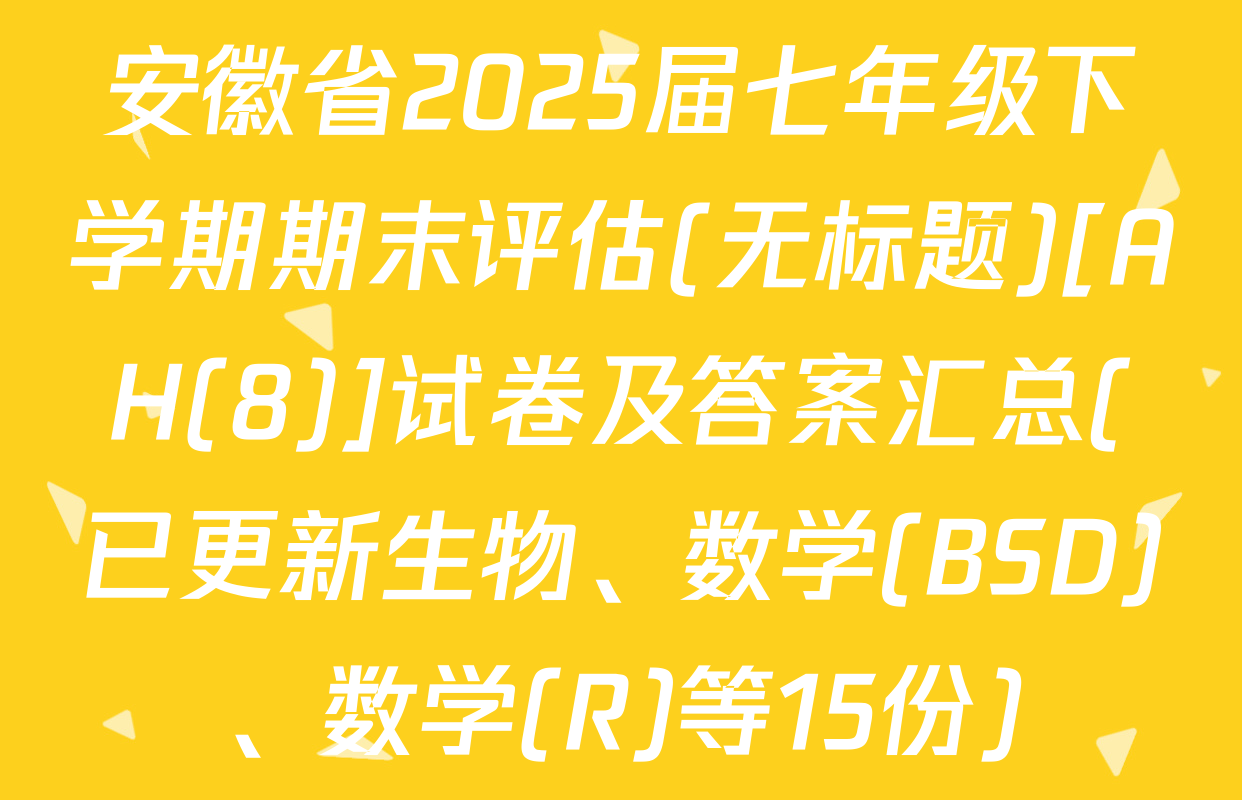 安徽省2025届七年级下学期期末评估(无标题)[AH(8)]试卷及答案汇总(已更新生物、数学(BSD)、数学(R)等15份)
