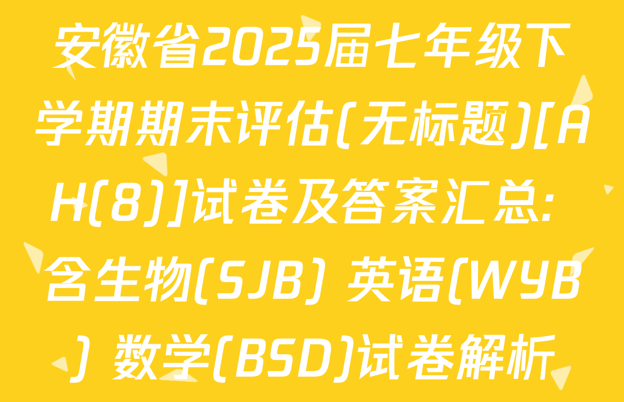 安徽省2025届七年级下学期期末评估(无标题)[AH(8)]试卷及答案汇总: 含生物(SJB) 英语(WYB) 数学(BSD)试卷解析