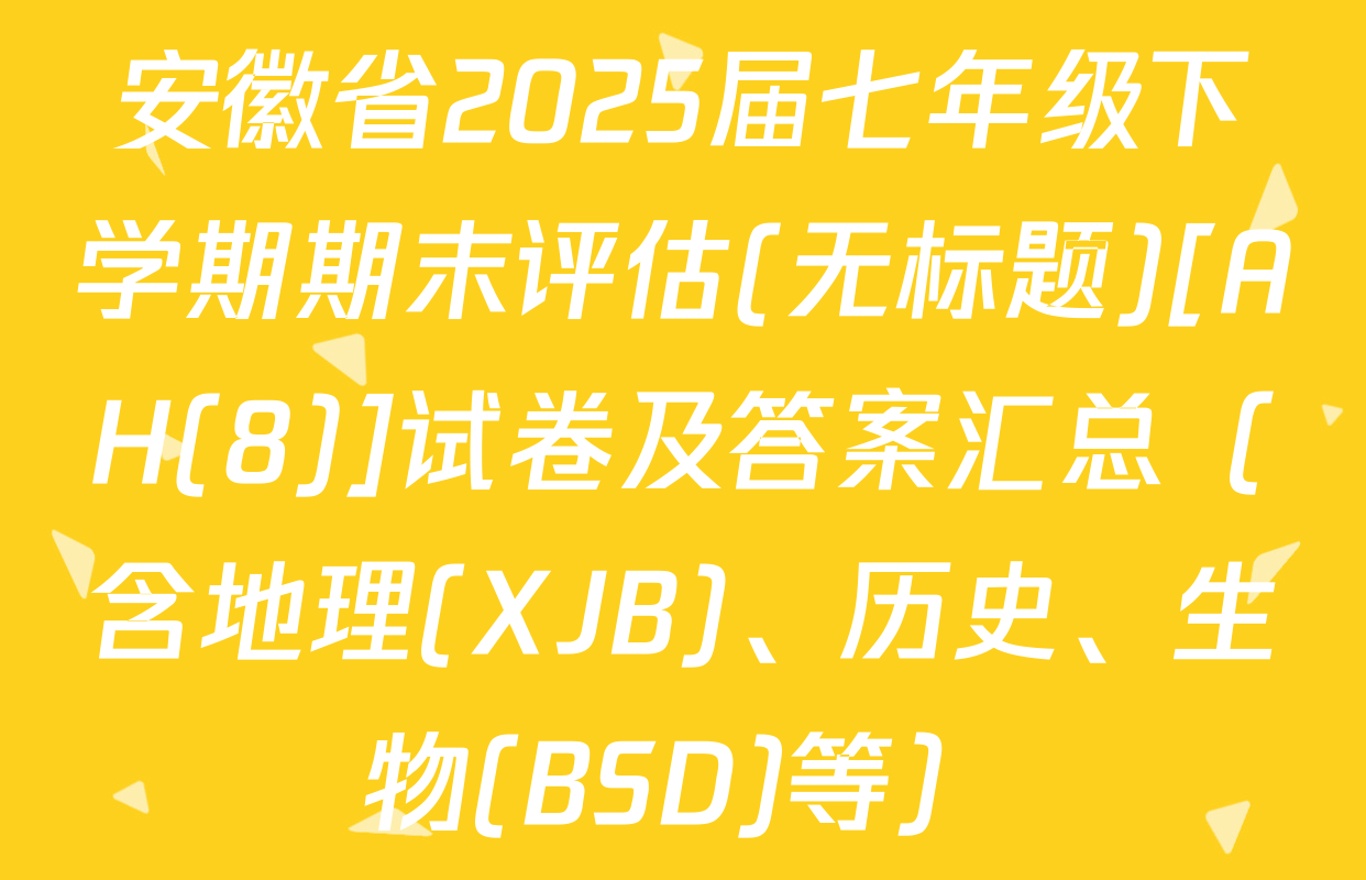 安徽省2025届七年级下学期期末评估(无标题)[AH(8)]试卷及答案汇总（含地理(XJB)、历史、生物(BSD)等）