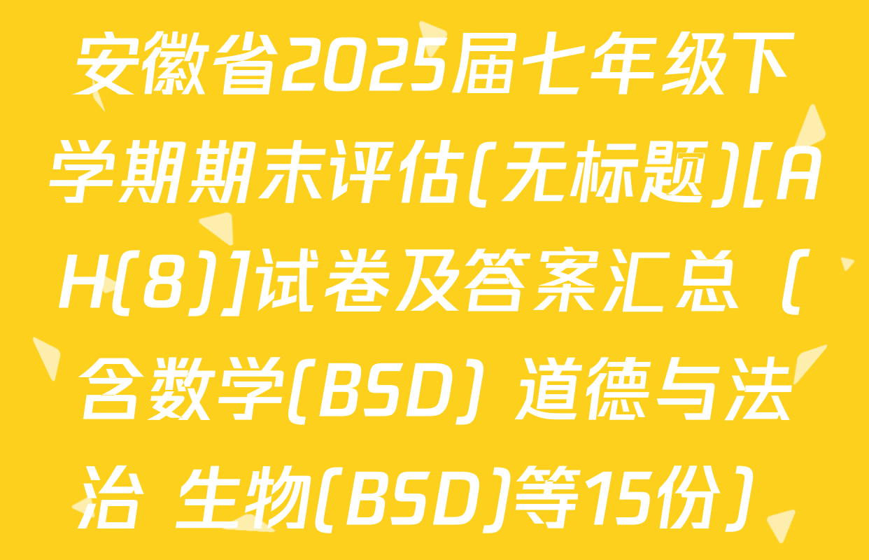 安徽省2025届七年级下学期期末评估(无标题)[AH(8)]试卷及答案汇总（含数学(BSD) 道德与法治 生物(BSD)等15份）