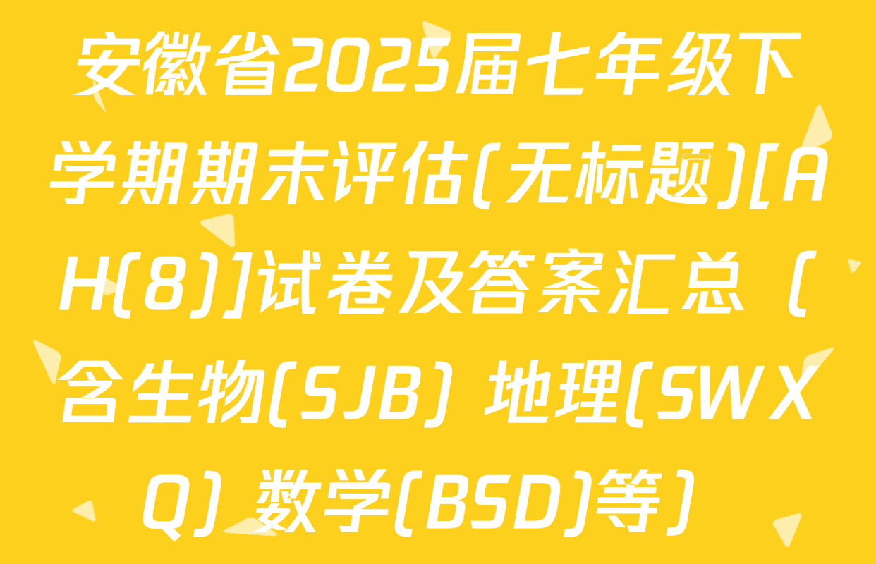 安徽省2025届七年级下学期期末评估(无标题)[AH(8)]试卷及答案汇总（含生物(SJB) 地理(SWXQ) 数学(BSD)等）