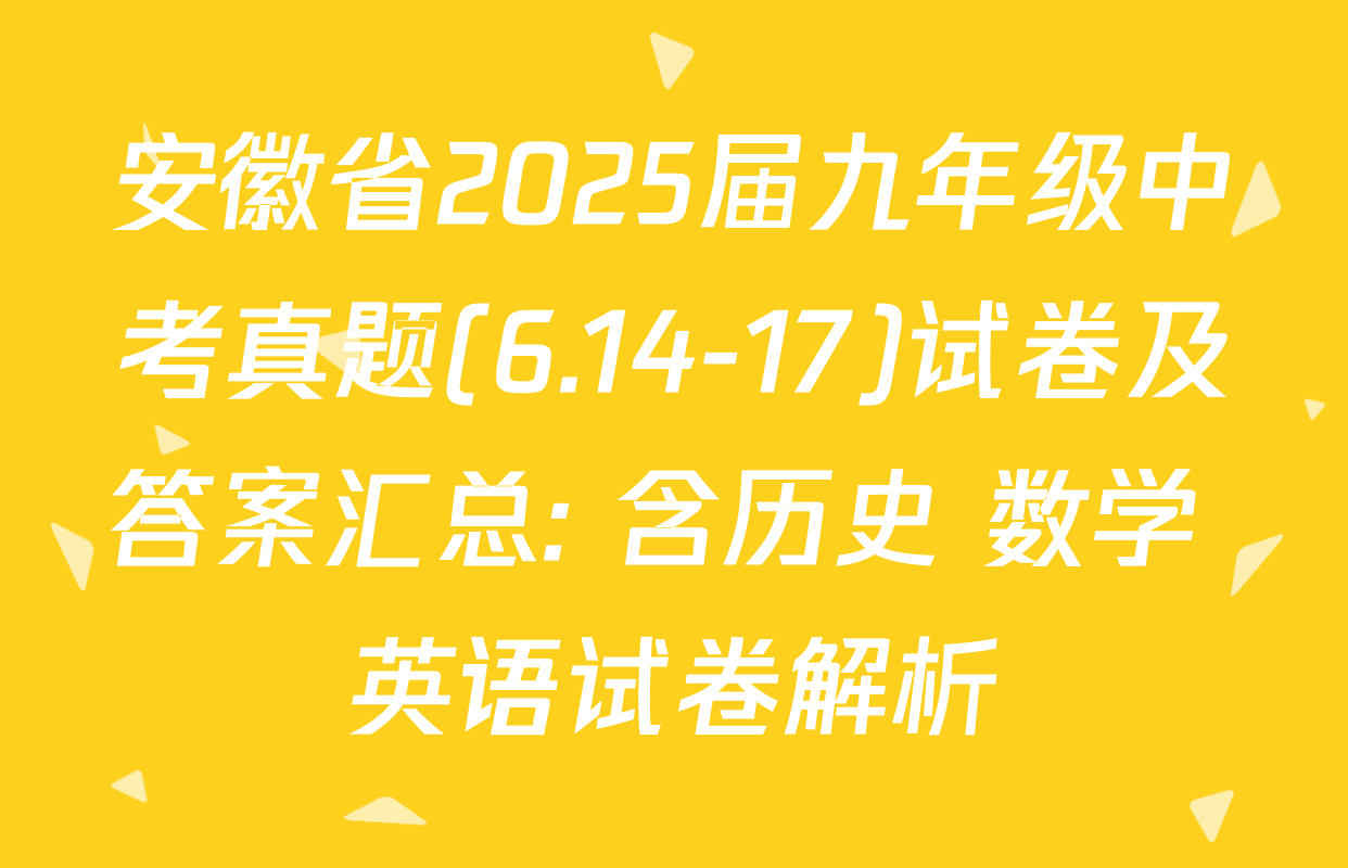安徽省2025届九年级中考真题(6.14-17)试卷及答案汇总: 含历史 数学 英语试卷解析
