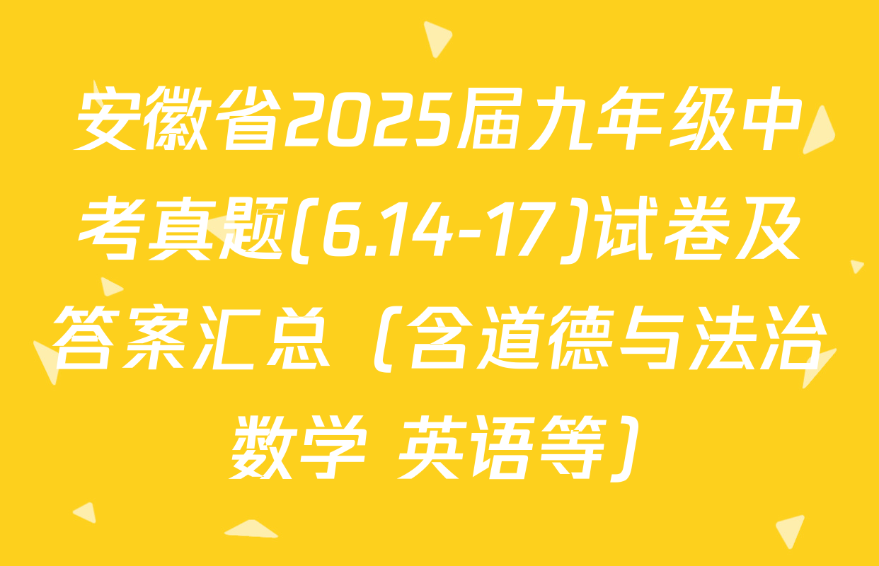 安徽省2025届九年级中考真题(6.14-17)试卷及答案汇总（含道德与法治 数学 英语等）