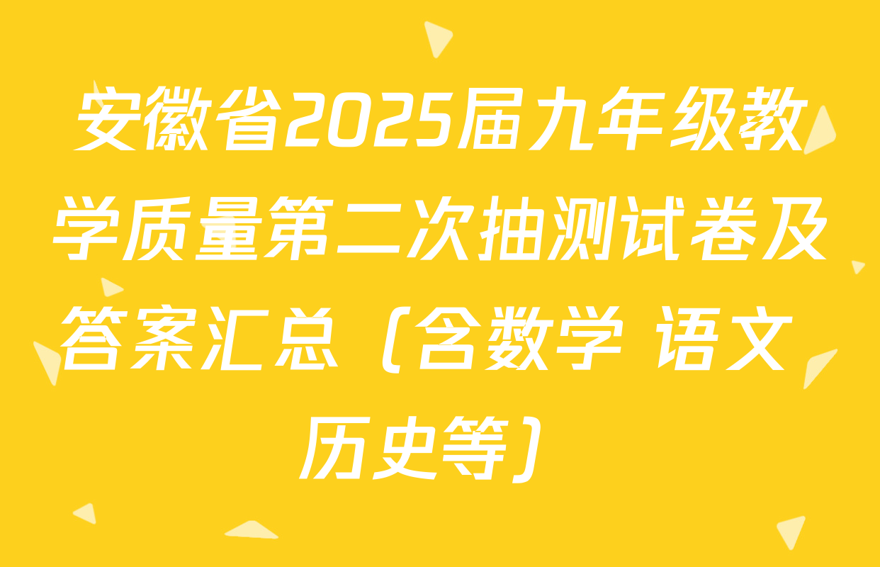 安徽省2025届九年级教学质量第二次抽测试卷及答案汇总（含数学 语文 历史等）