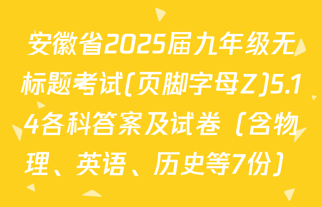 安徽省2025届九年级无标题考试(页脚字母Z)5.14各科答案及试卷（含物理、英语、历史等7份）