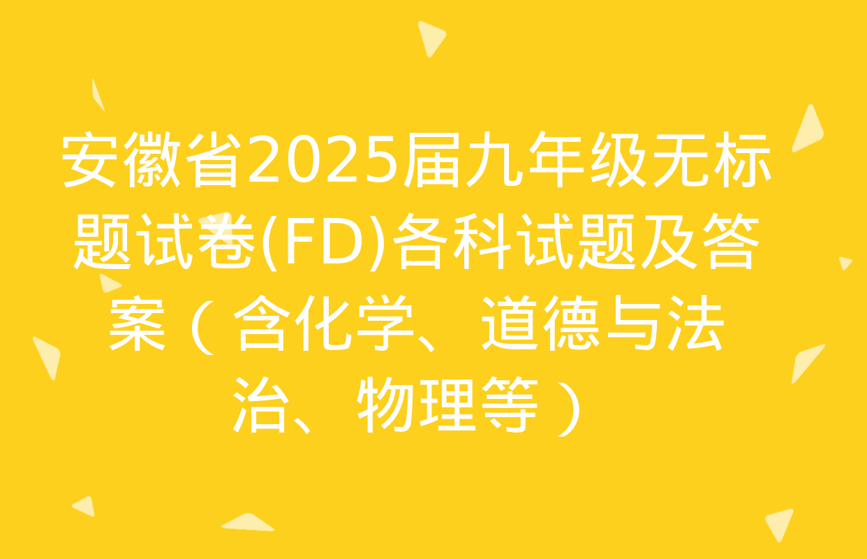 安徽省2025届九年级无标题试卷(FD)各科试题及答案（含化学、道德与法治、物理等）