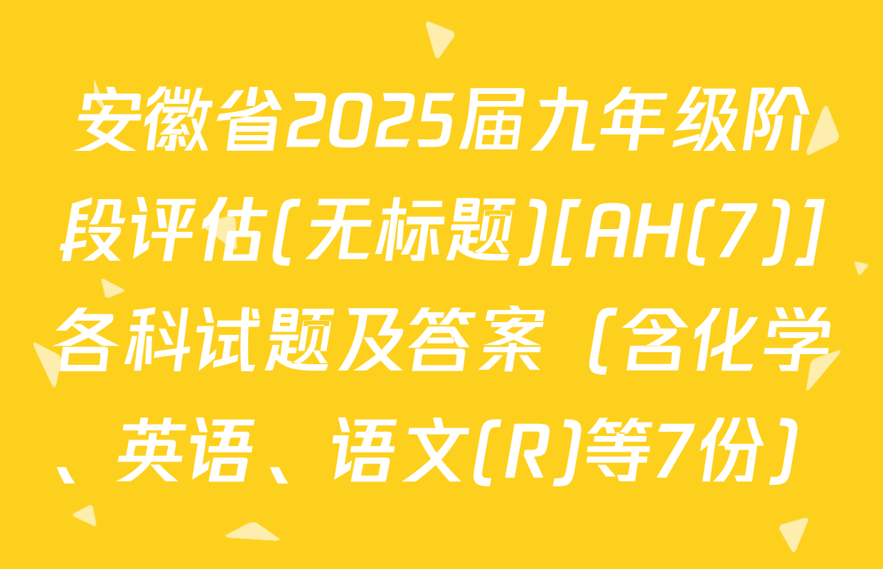 安徽省2025届九年级阶段评估(无标题)[AH(7)]各科试题及答案（含化学、英语、语文(R)等7份）