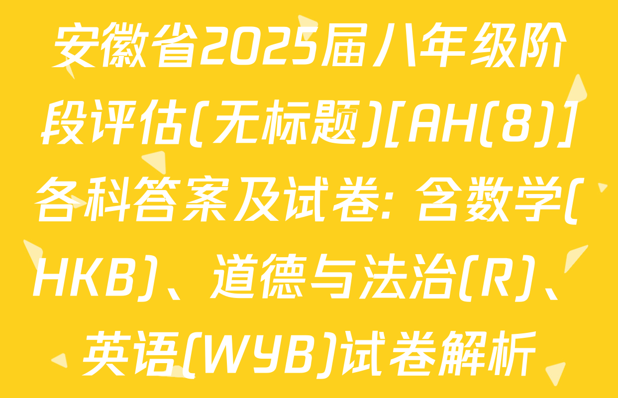 安徽省2025届八年级阶段评估(无标题)[AH(8)]各科答案及试卷: 含数学(HKB)、道德与法治(R)、英语(WYB)试卷解析