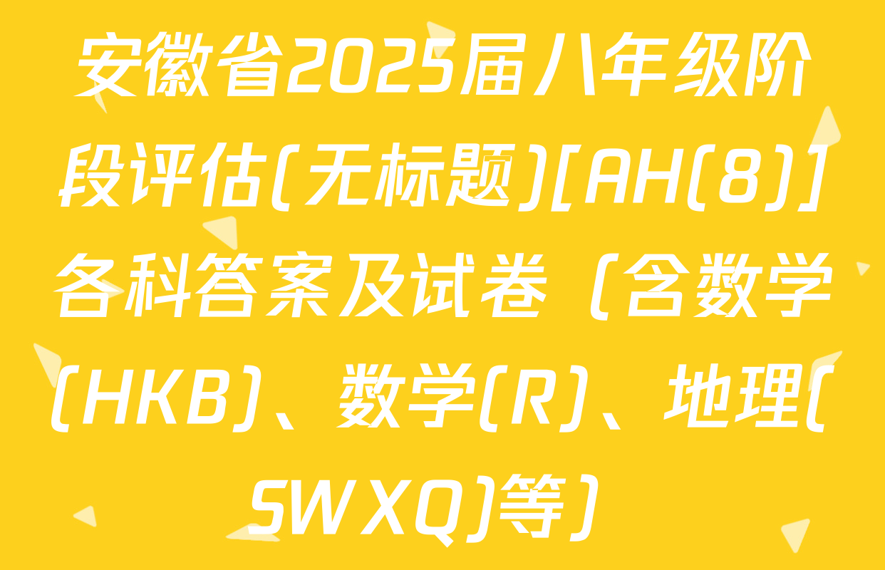 安徽省2025届八年级阶段评估(无标题)[AH(8)]各科答案及试卷（含数学(HKB)、数学(R)、地理(SWXQ)等）