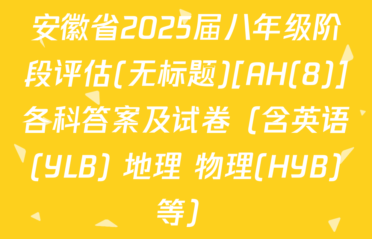 安徽省2025届八年级阶段评估(无标题)[AH(8)]各科答案及试卷（含英语(YLB) 地理 物理(HYB)等）