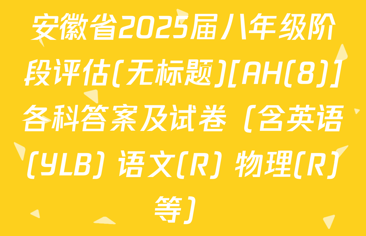安徽省2025届八年级阶段评估(无标题)[AH(8)]各科答案及试卷（含英语(YLB) 语文(R) 物理(R)等）