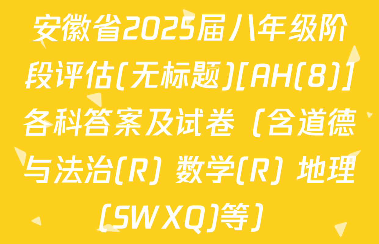 安徽省2025届八年级阶段评估(无标题)[AH(8)]各科答案及试卷（含道德与法治(R) 数学(R) 地理(SWXQ)等）