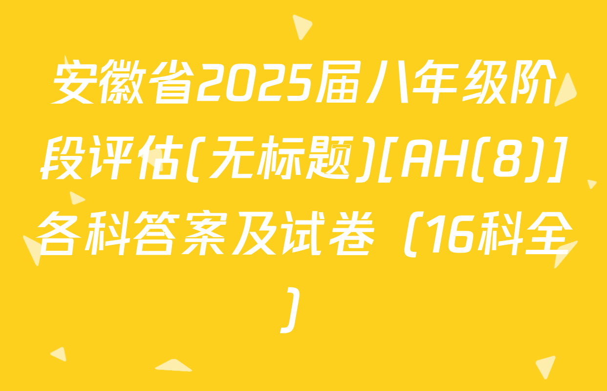 安徽省2025届八年级阶段评估(无标题)[AH(8)]各科答案及试卷（16科全）