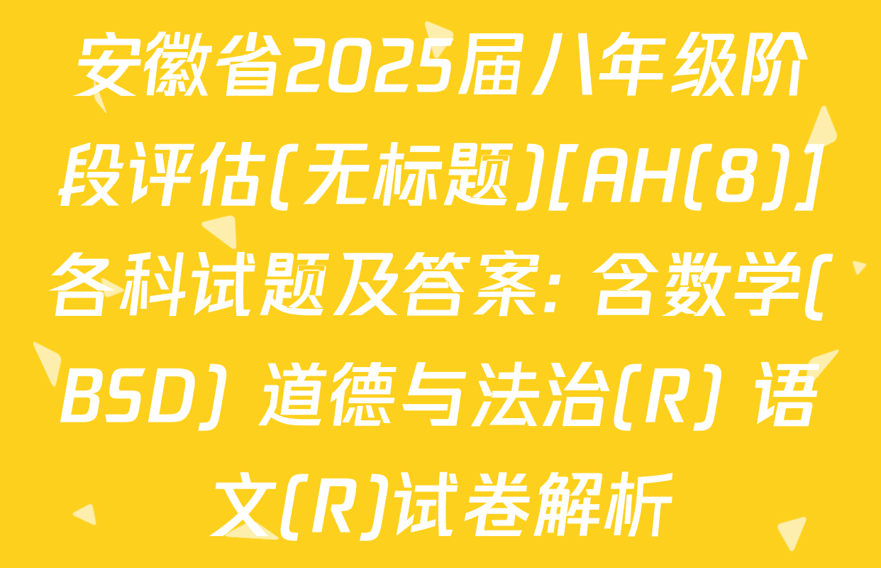 安徽省2025届八年级阶段评估(无标题)[AH(8)]各科试题及答案: 含数学(BSD) 道德与法治(R) 语文(R)试卷解析