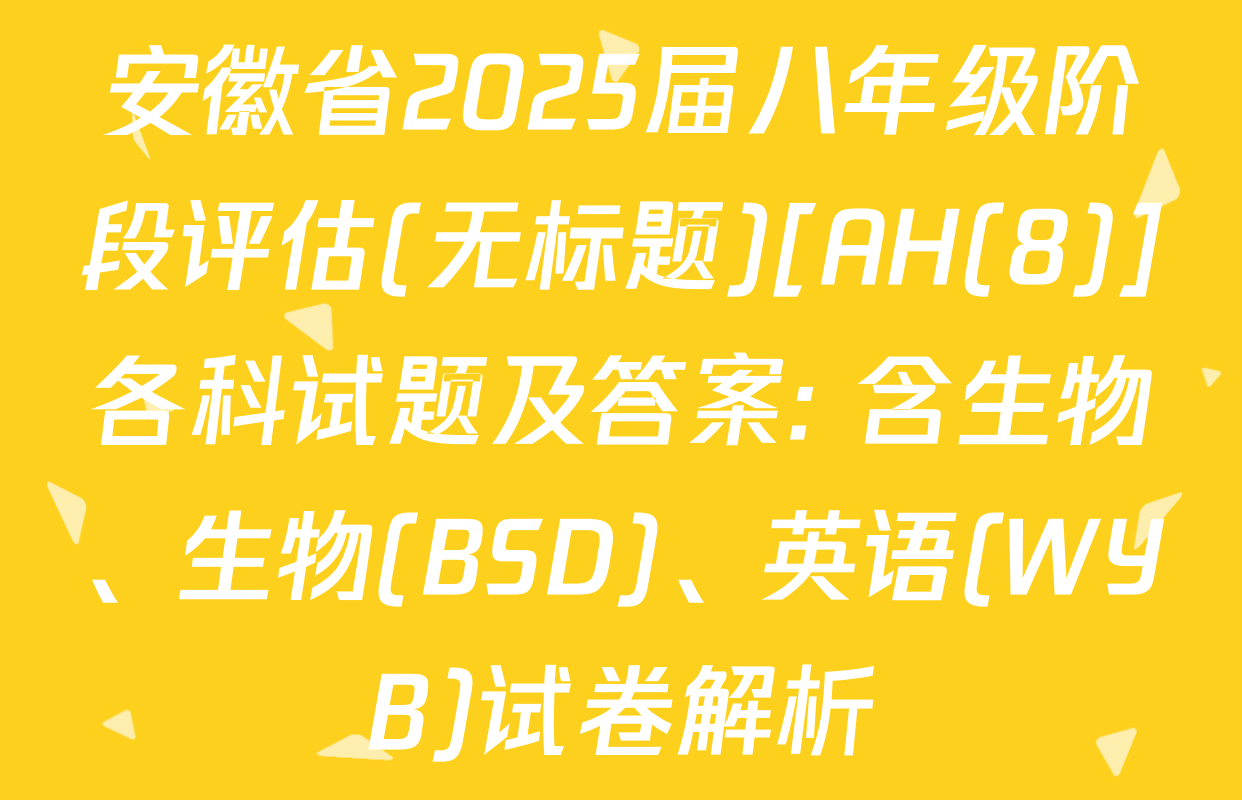 安徽省2025届八年级阶段评估(无标题)[AH(8)]各科试题及答案: 含生物、生物(BSD)、英语(WYB)试卷解析