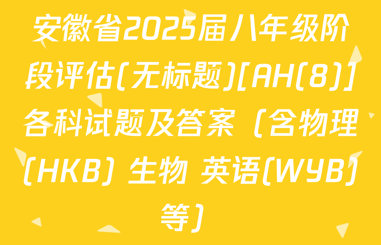 安徽省2025届八年级阶段评估(无标题)[AH(8)]各科试题及答案（含物理(HKB) 生物 英语(WYB)等）