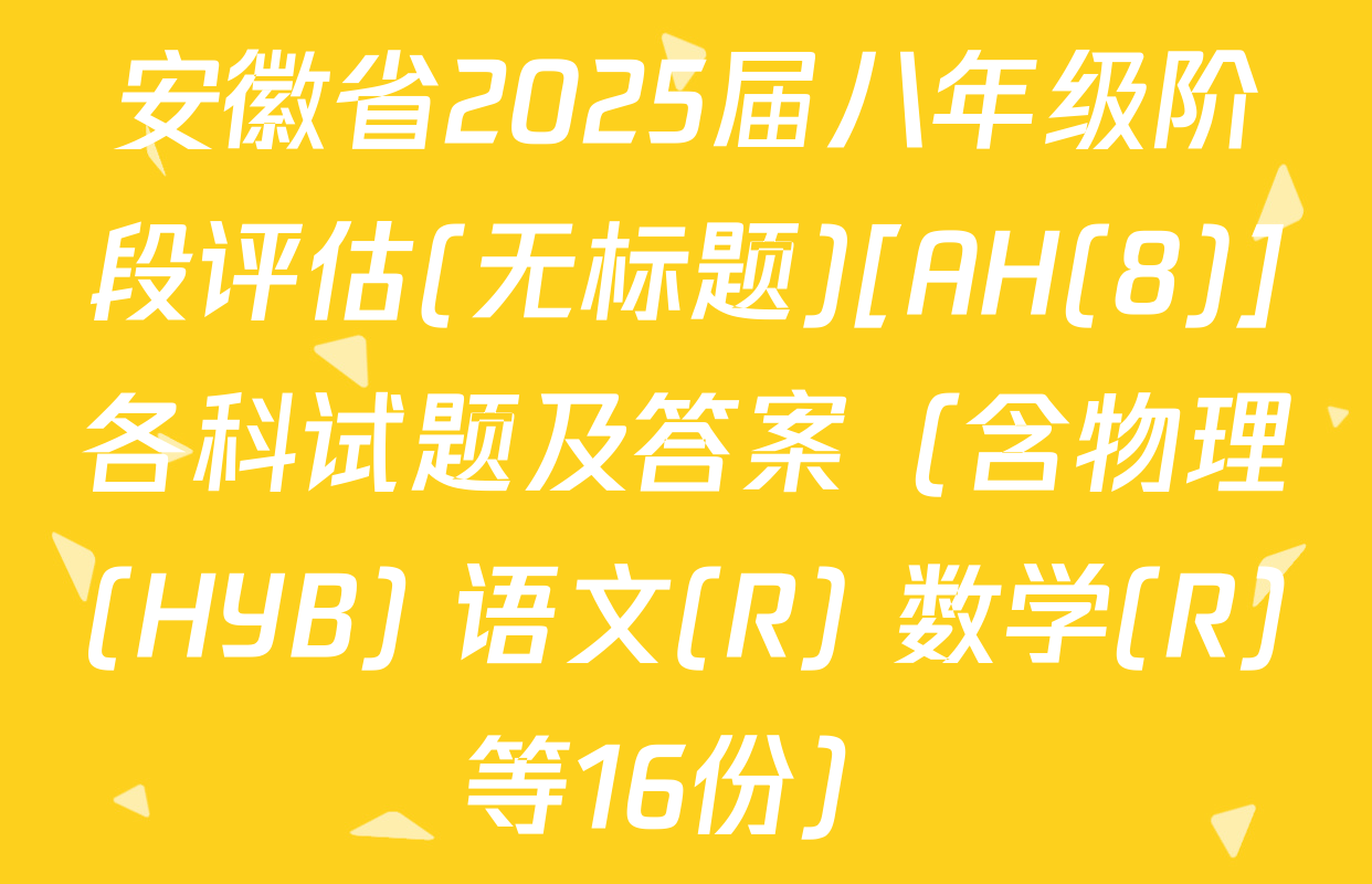 安徽省2025届八年级阶段评估(无标题)[AH(8)]各科试题及答案（含物理(HYB) 语文(R) 数学(R)等16份）