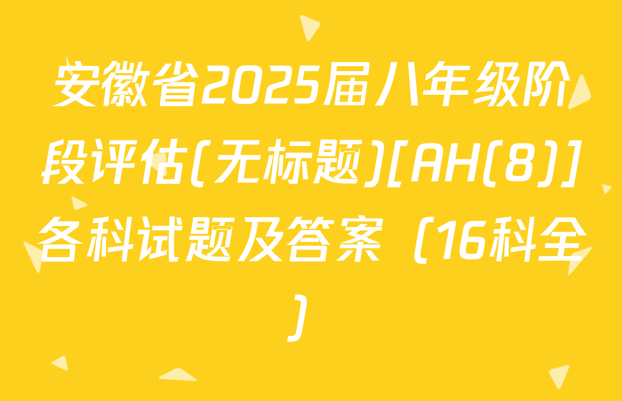 安徽省2025届八年级阶段评估(无标题)[AH(8)]各科试题及答案（16科全）