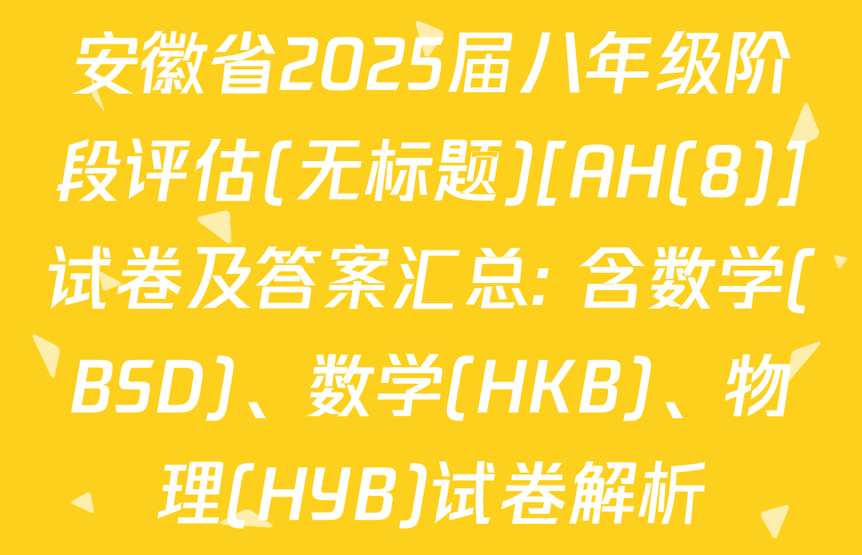 安徽省2025届八年级阶段评估(无标题)[AH(8)]试卷及答案汇总: 含数学(BSD)、数学(HKB)、物理(HYB)试卷解析