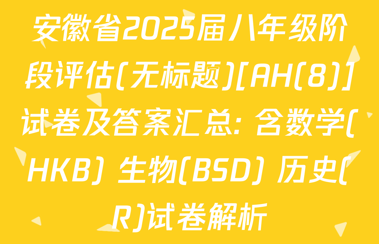 安徽省2025届八年级阶段评估(无标题)[AH(8)]试卷及答案汇总: 含数学(HKB) 生物(BSD) 历史(R)试卷解析