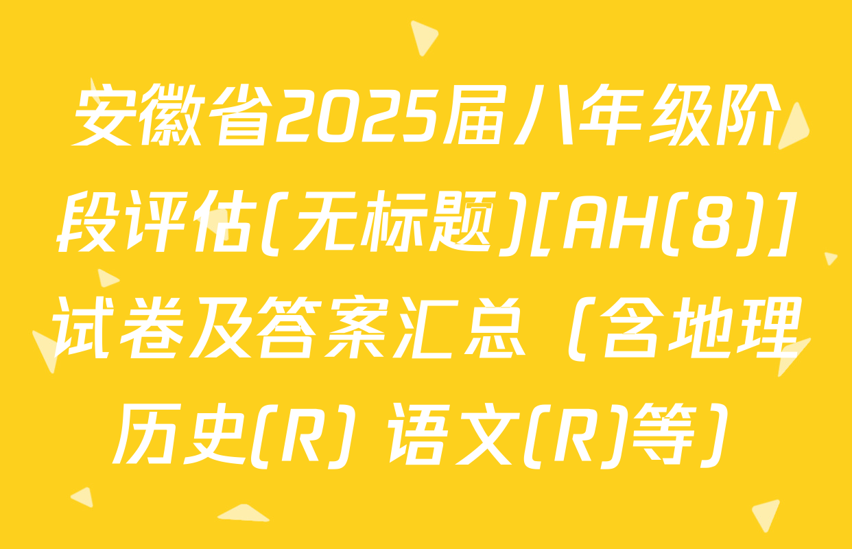安徽省2025届八年级阶段评估(无标题)[AH(8)]试卷及答案汇总（含地理 历史(R) 语文(R)等）