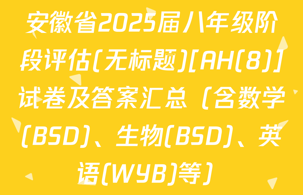 安徽省2025届八年级阶段评估(无标题)[AH(8)]试卷及答案汇总（含数学(BSD)、生物(BSD)、英语(WYB)等）