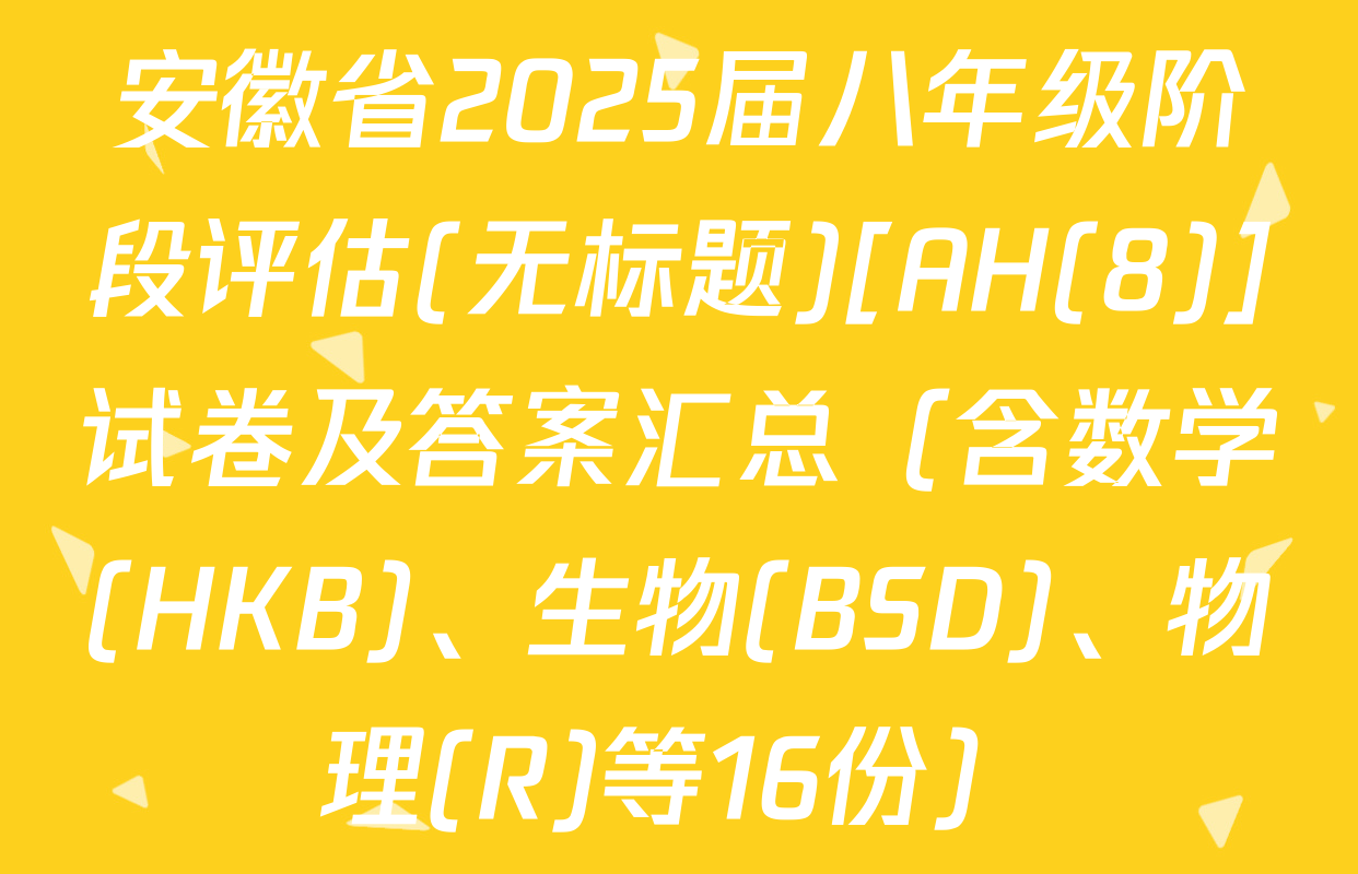 安徽省2025届八年级阶段评估(无标题)[AH(8)]试卷及答案汇总（含数学(HKB)、生物(BSD)、物理(R)等16份）