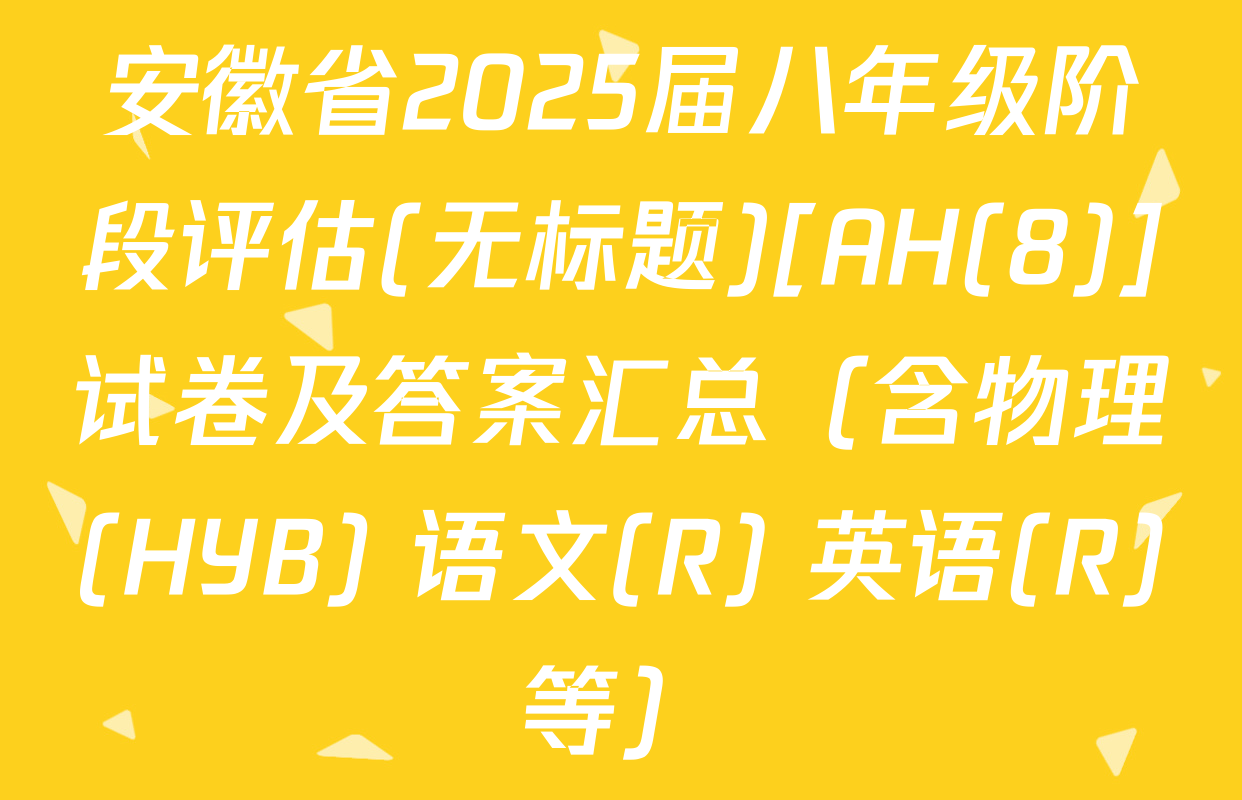 安徽省2025届八年级阶段评估(无标题)[AH(8)]试卷及答案汇总（含物理(HYB) 语文(R) 英语(R)等）