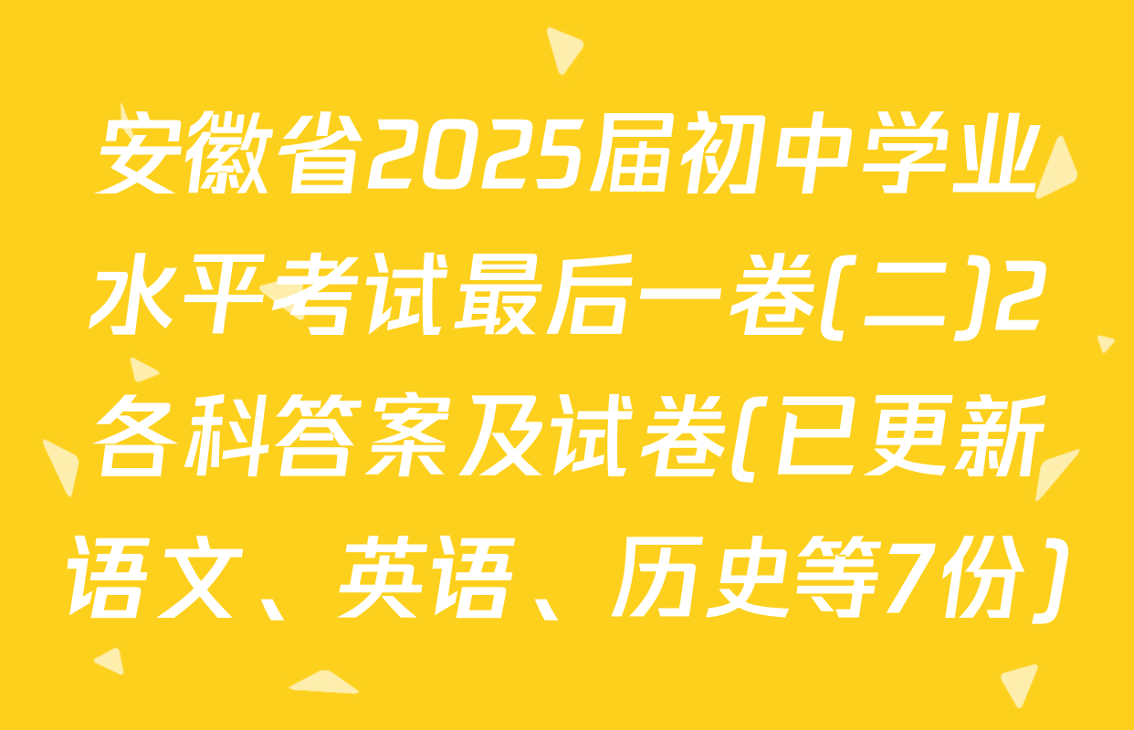 安徽省2025届初中学业水平考试最后一卷(二)2各科答案及试卷(已更新语文、英语、历史等7份)