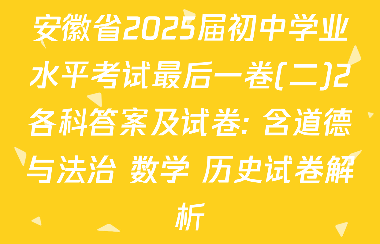 安徽省2025届初中学业水平考试最后一卷(二)2各科答案及试卷: 含道德与法治 数学 历史试卷解析