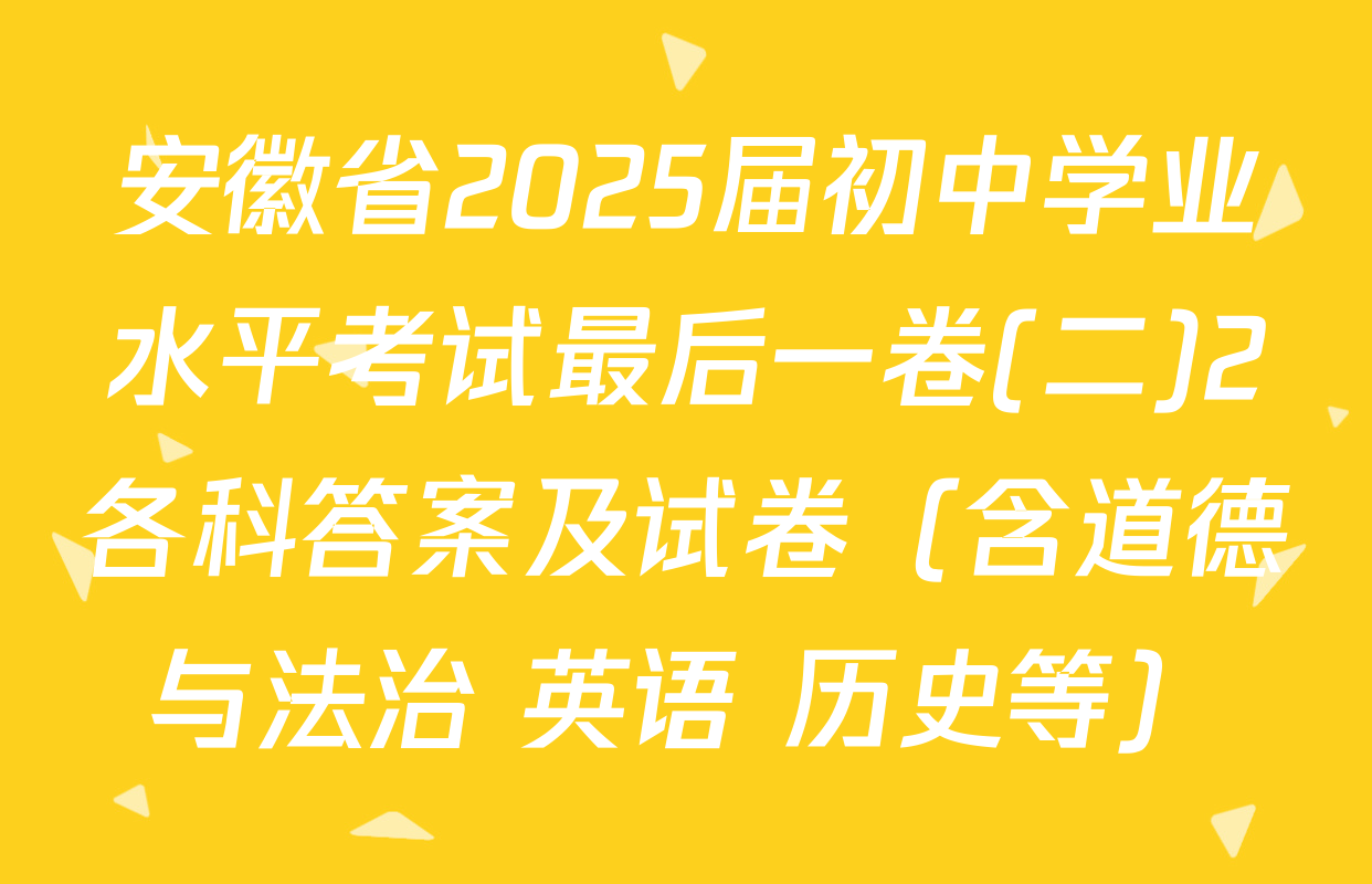 安徽省2025届初中学业水平考试最后一卷(二)2各科答案及试卷（含道德与法治 英语 历史等）
