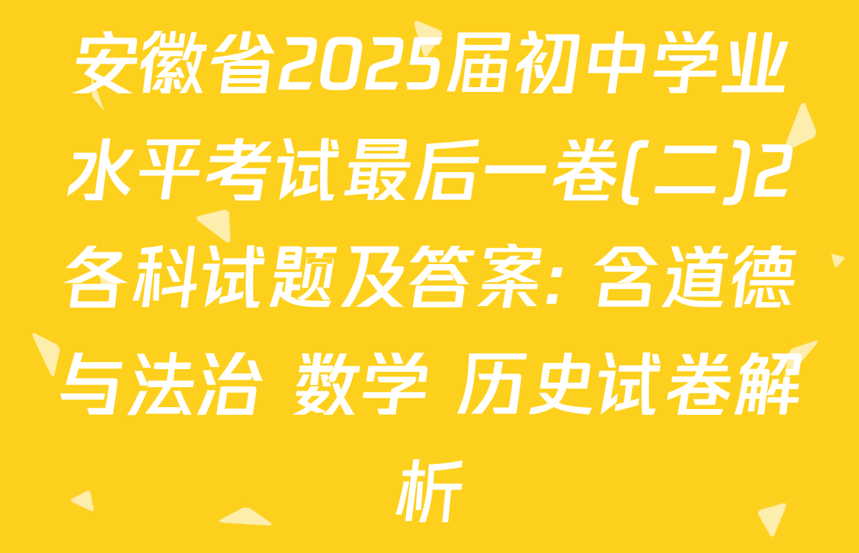 安徽省2025届初中学业水平考试最后一卷(二)2各科试题及答案: 含道德与法治 数学 历史试卷解析