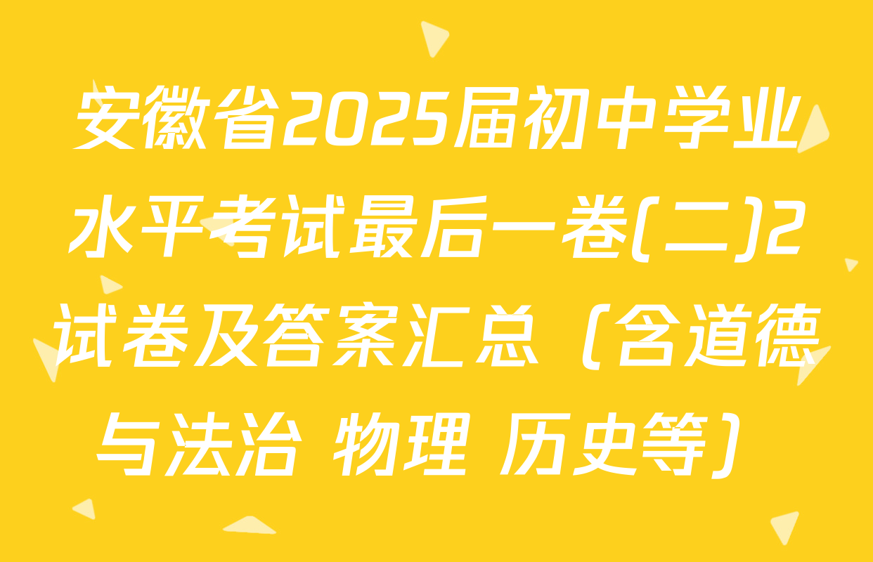 安徽省2025届初中学业水平考试最后一卷(二)2试卷及答案汇总（含道德与法治 物理 历史等）