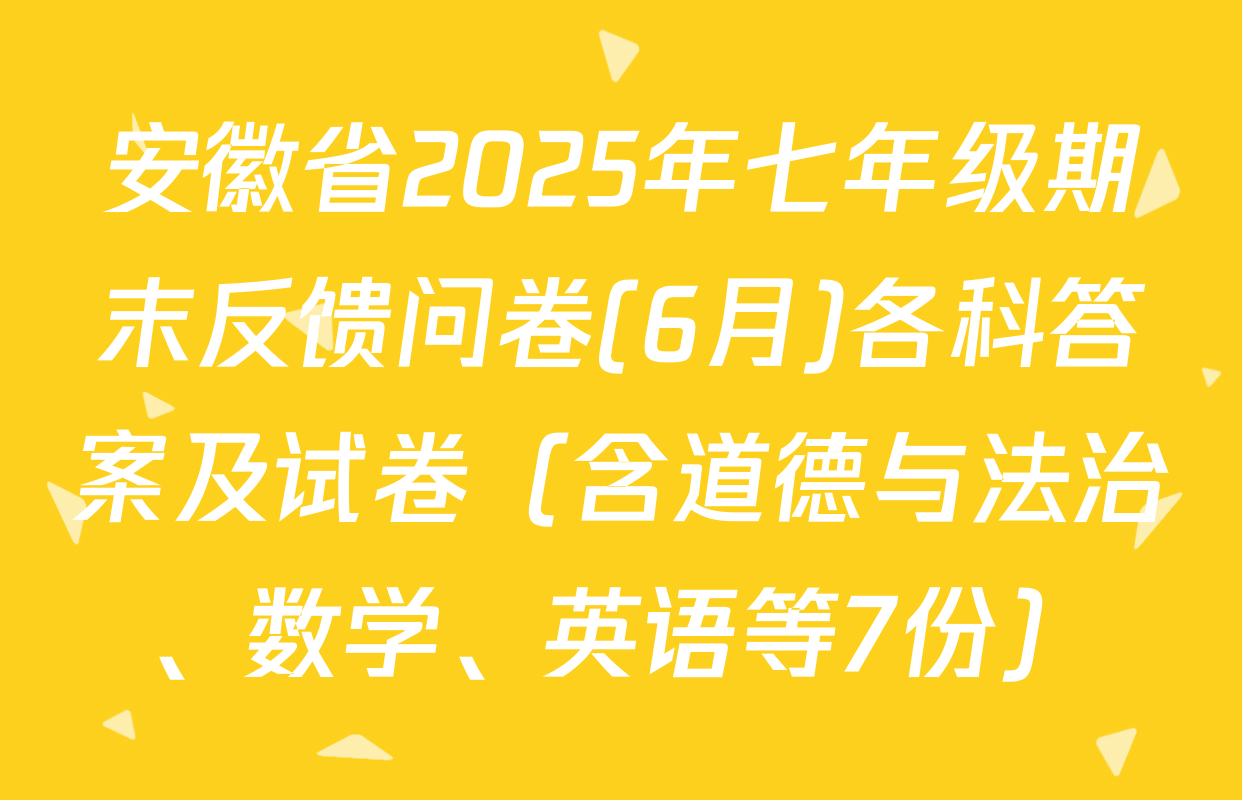 安徽省2025年七年级期末反馈问卷(6月)各科答案及试卷（含道德与法治、数学、英语等7份）