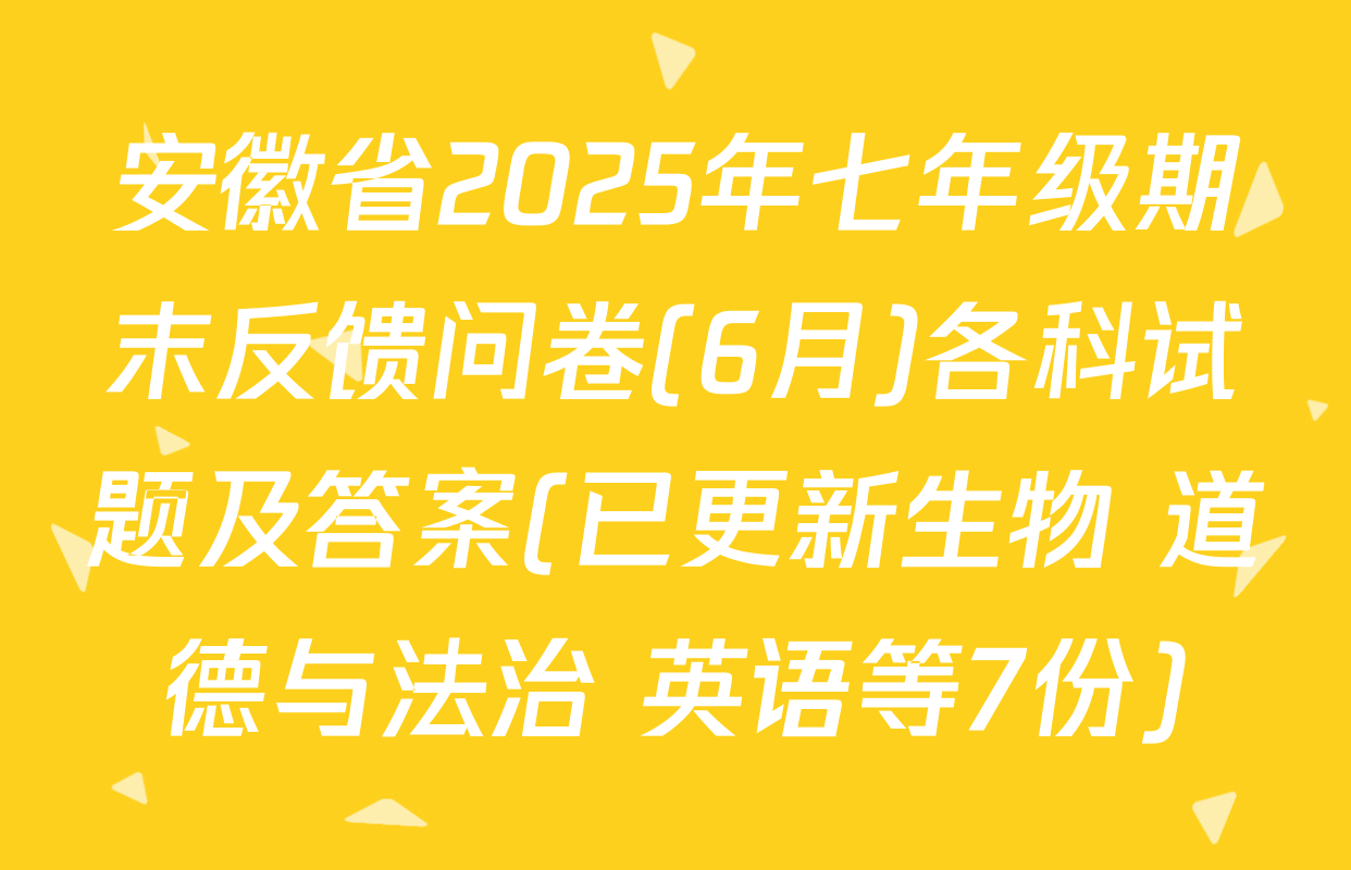 安徽省2025年七年级期末反馈问卷(6月)各科试题及答案(已更新生物 道德与法治 英语等7份)