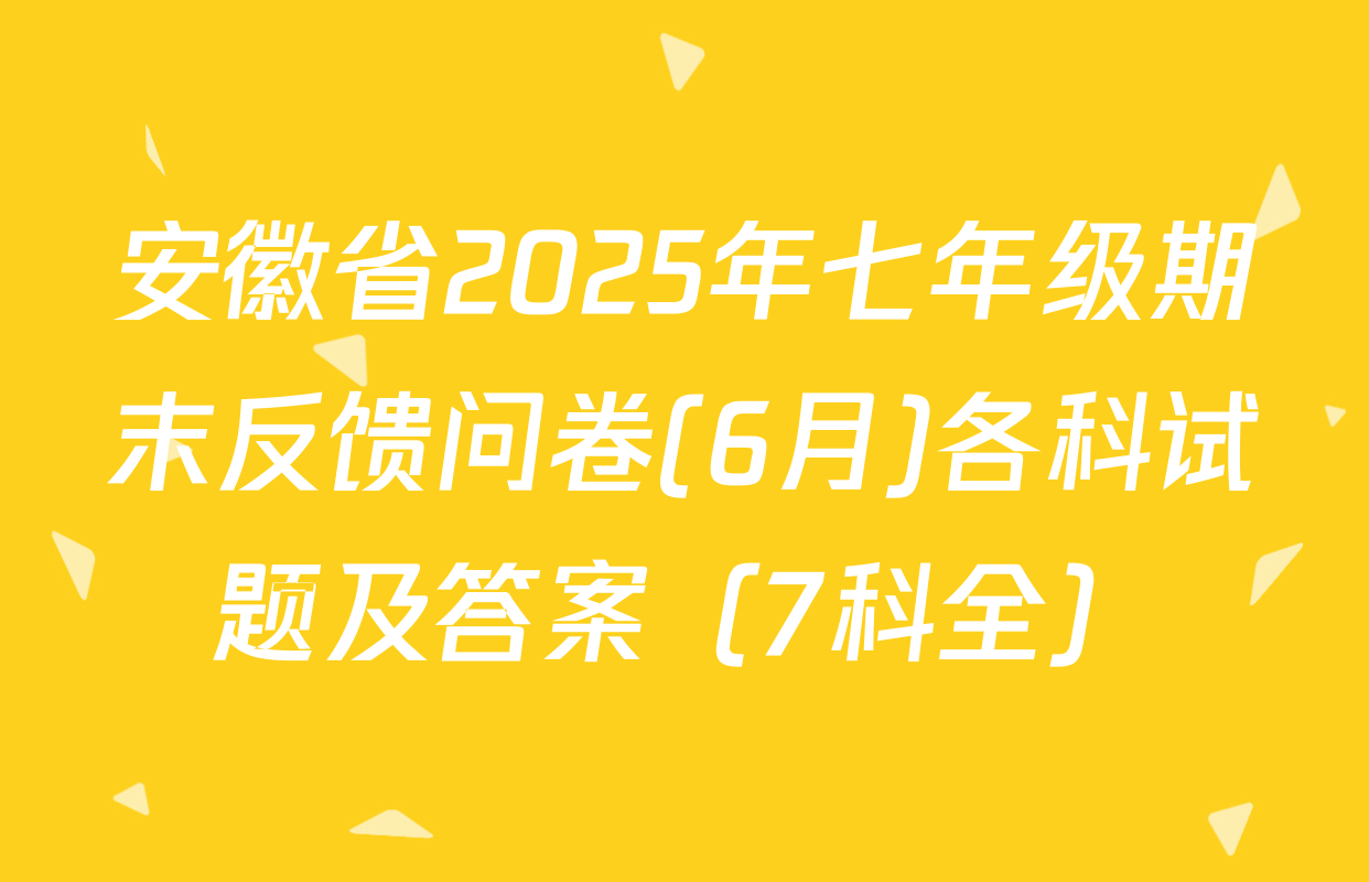安徽省2025年七年级期末反馈问卷(6月)各科试题及答案（7科全）