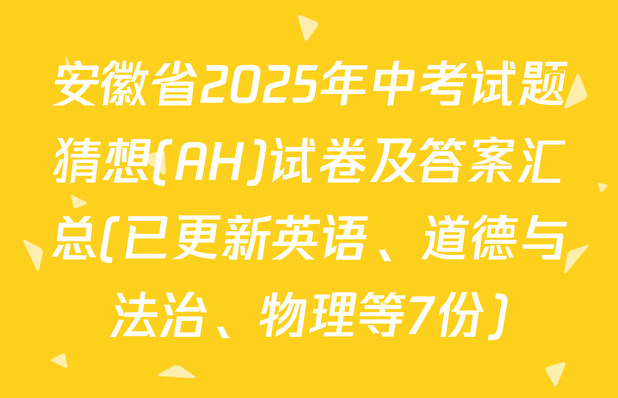 安徽省2025年中考试题猜想(AH)试卷及答案汇总(已更新英语、道德与法治、物理等7份)