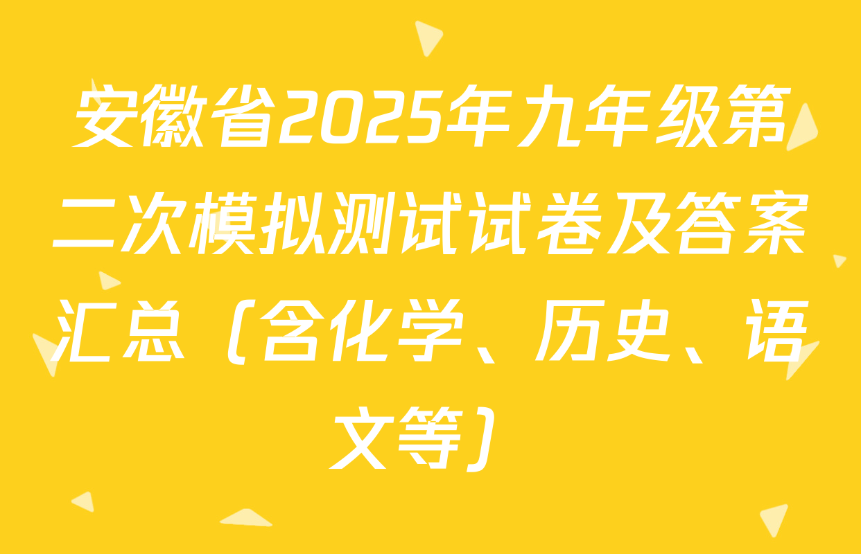 安徽省2025年九年级第二次模拟测试试卷及答案汇总（含化学、历史、语文等）
