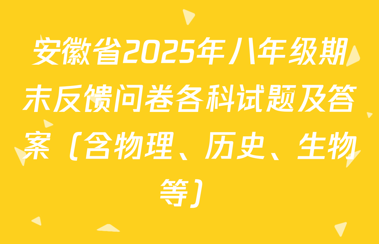 安徽省2025年八年级期末反馈问卷各科试题及答案（含物理、历史、生物等）