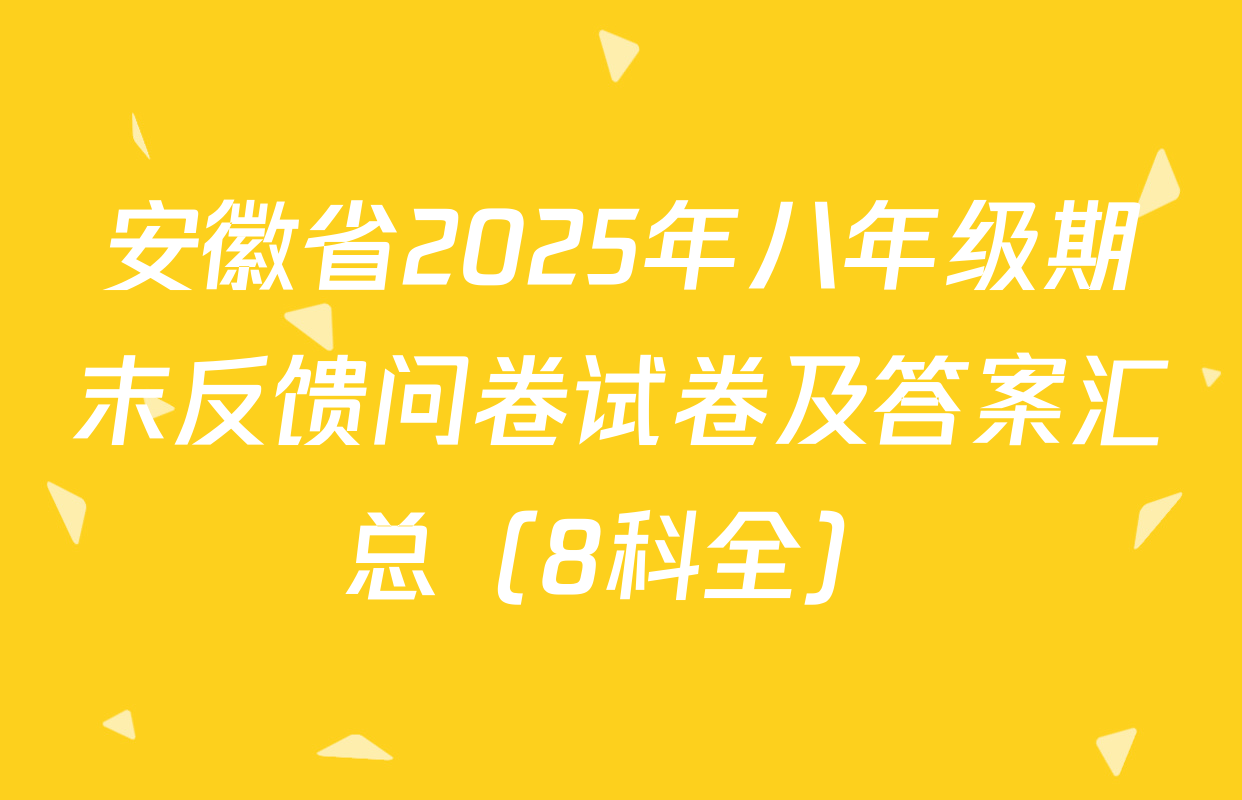 安徽省2025年八年级期末反馈问卷试卷及答案汇总（8科全）