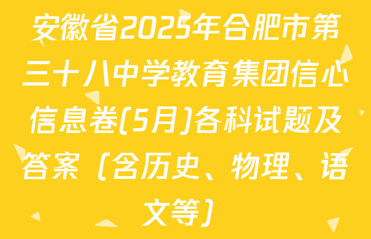 安徽省2025年合肥市第三十八中学教育集团信心信息卷(5月)各科试题及答案（含历史、物理、语文等）