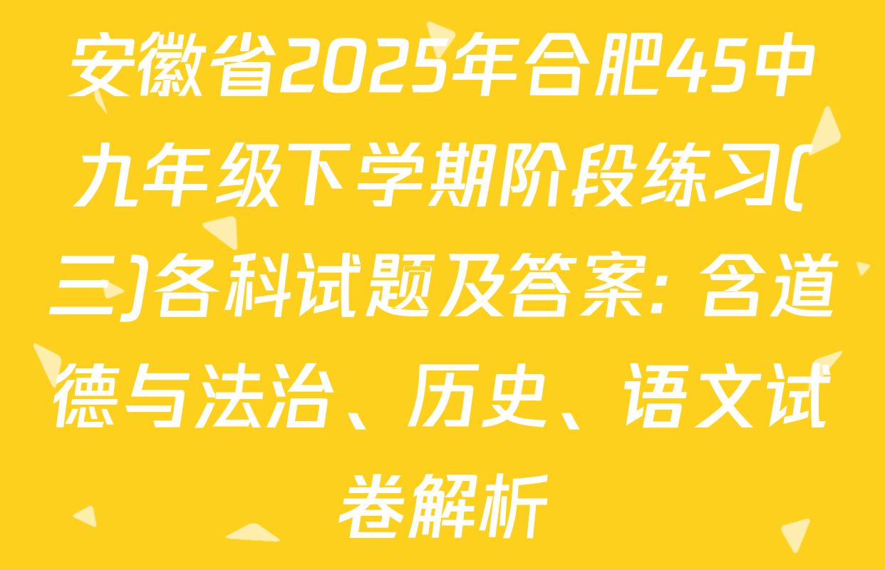 安徽省2025年合肥45中九年级下学期阶段练习(三)各科试题及答案: 含道德与法治、历史、语文试卷解析