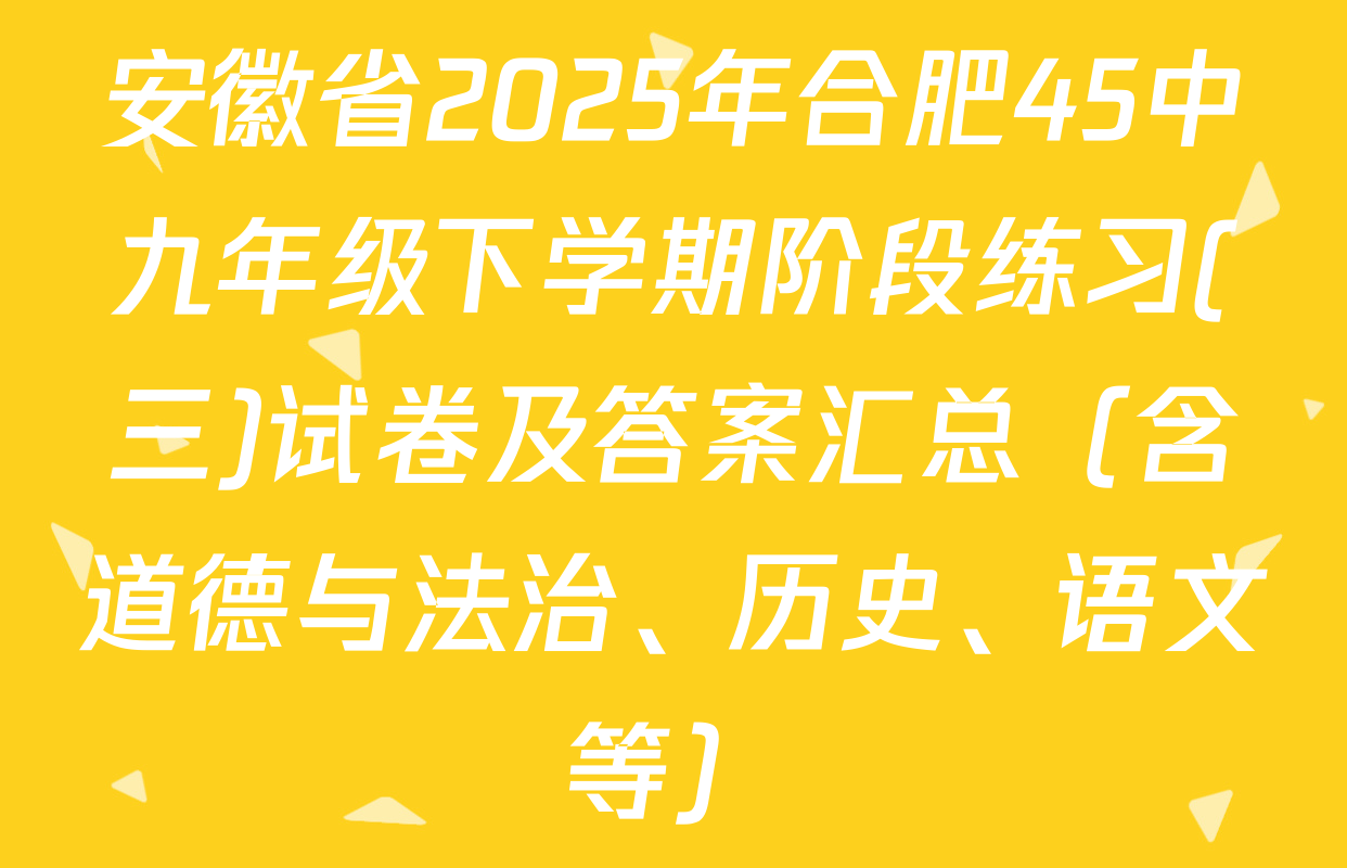安徽省2025年合肥45中九年级下学期阶段练习(三)试卷及答案汇总（含道德与法治、历史、语文等）