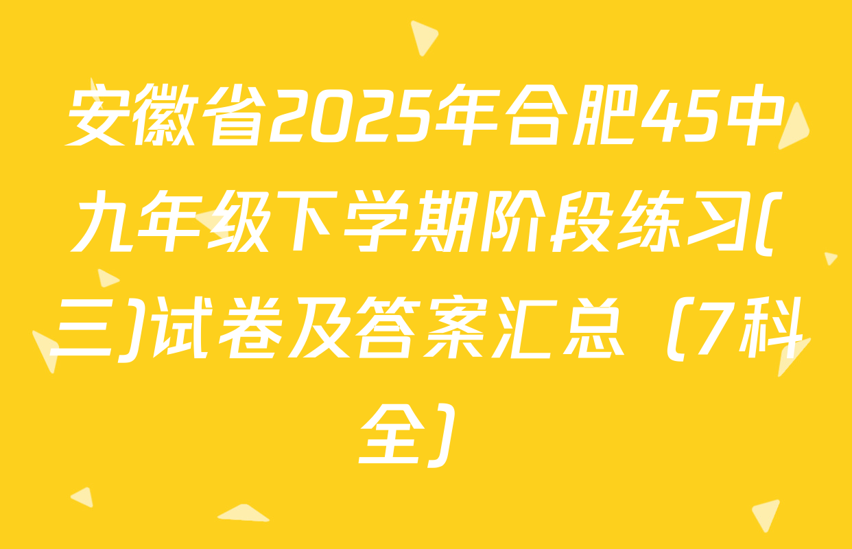安徽省2025年合肥45中九年级下学期阶段练习(三)试卷及答案汇总（7科全）