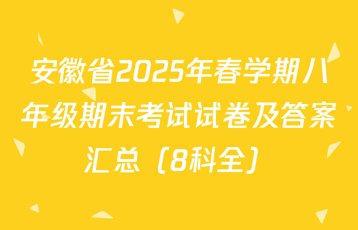 安徽省2025年春学期八年级期末考试试卷及答案汇总（8科全）