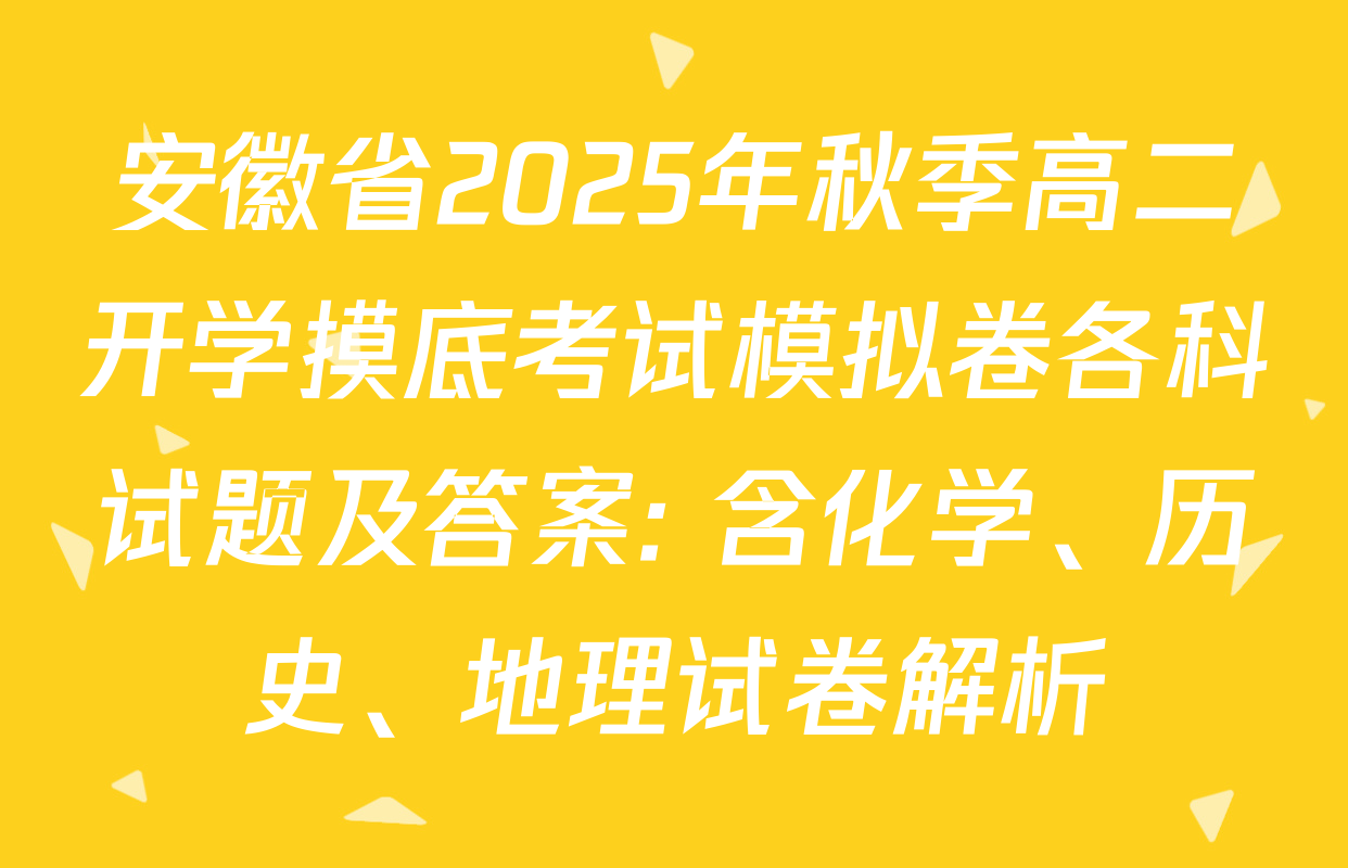 安徽省2025年秋季高二开学摸底考试模拟卷各科试题及答案: 含化学、历史、地理试卷解析
