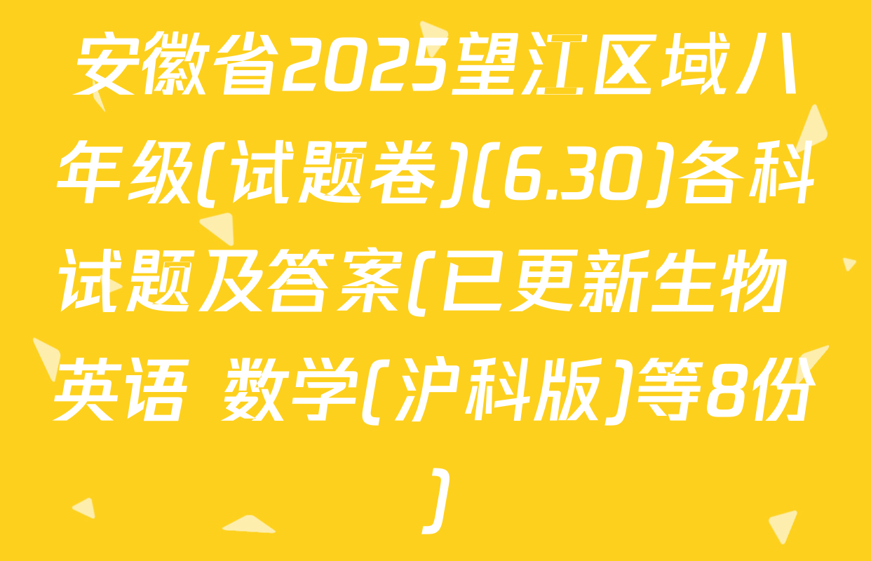 安徽省2025望江区域八年级(试题卷)(6.30)各科试题及答案(已更新生物 英语 数学(沪科版)等8份)